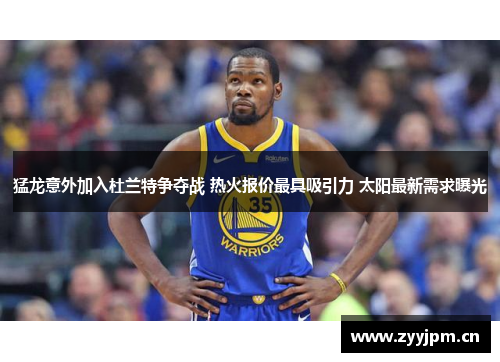 猛龙意外加入杜兰特争夺战 热火报价最具吸引力 太阳最新需求曝光