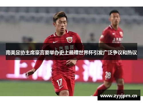 南美足协主席豪言要举办史上最糟世界杯引发广泛争议和热议