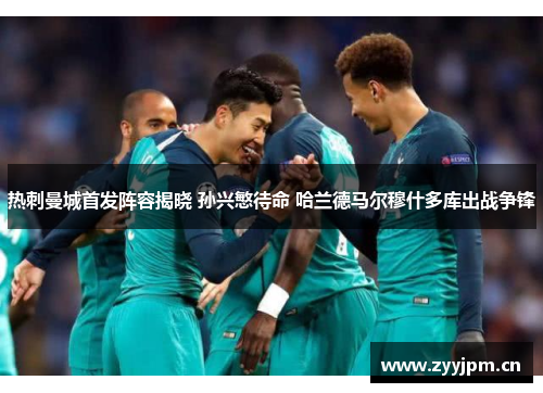 热刺曼城首发阵容揭晓 孙兴慜待命 哈兰德马尔穆什多库出战争锋