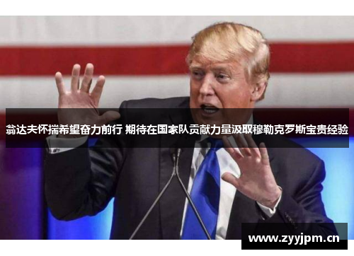 翁达夫怀揣希望奋力前行 期待在国家队贡献力量汲取穆勒克罗斯宝贵经验