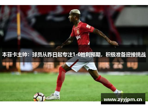 本菲卡主帅：球员从昨日起专注1-0胜利预期，积极准备迎接挑战