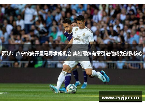 西媒：卢宁欲离开皇马寻求新机会 奥维耶多有意引进他成为球队核心