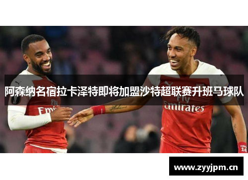 阿森纳名宿拉卡泽特即将加盟沙特超联赛升班马球队