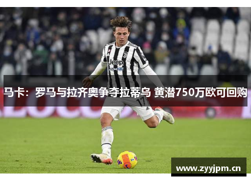 马卡：罗马与拉齐奥争夺拉蒂乌 黄潜750万欧可回购