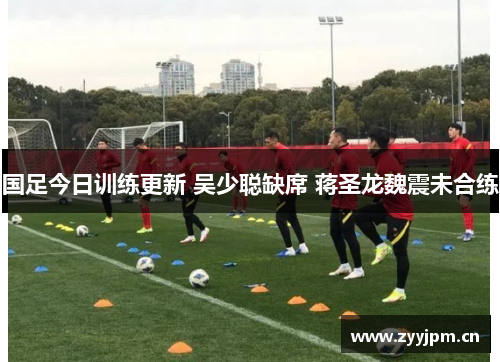 国足今日训练更新 吴少聪缺席 蒋圣龙魏震未合练