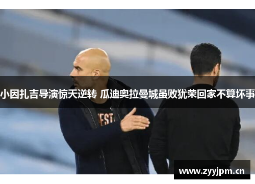 小因扎吉导演惊天逆转 瓜迪奥拉曼城虽败犹荣回家不算坏事