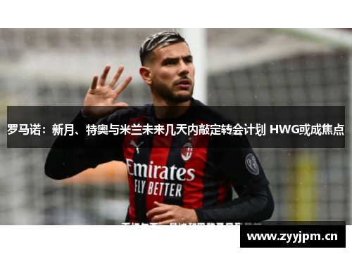 罗马诺：新月、特奥与米兰未来几天内敲定转会计划 HWG或成焦点