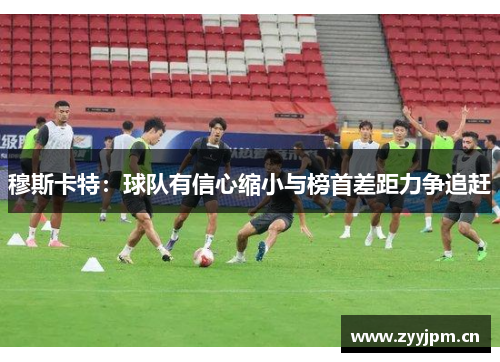 穆斯卡特：球队有信心缩小与榜首差距力争追赶