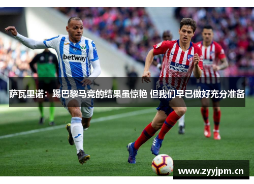 萨瓦里诺：踢巴黎马竞的结果虽惊艳 但我们早已做好充分准备