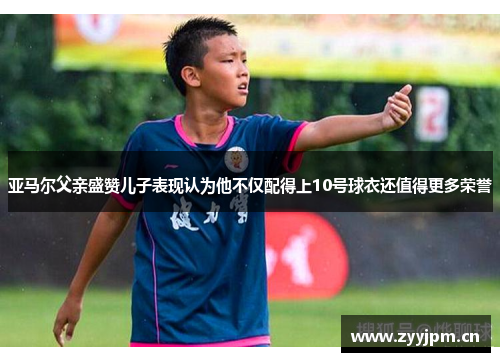 亚马尔父亲盛赞儿子表现认为他不仅配得上10号球衣还值得更多荣誉